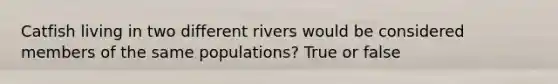 Catfish living in two different rivers would be considered members of the same populations? True or false