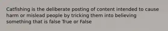 Catfishing is the deliberate posting of content intended to cause harm or mislead people by tricking them into believing something that is false True or False