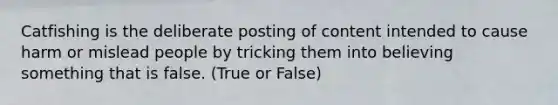 Catfishing is the deliberate posting of content intended to cause harm or mislead people by tricking them into believing something that is false. (True or False)