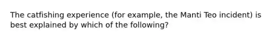 The catfishing experience (for example, the Manti Teo incident) is best explained by which of the following?