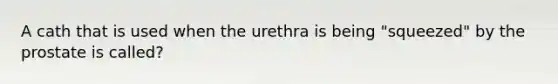 A cath that is used when the urethra is being "squeezed" by the prostate is called?