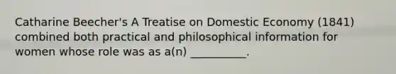 Catharine Beecher's A Treatise on Domestic Economy (1841) combined both practical and philosophical information for women whose role was as a(n) __________.