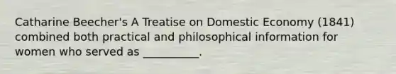 Catharine Beecher's A Treatise on Domestic Economy (1841) combined both practical and philosophical information for women who served as __________.