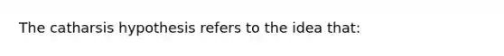 The catharsis hypothesis refers to the idea that: