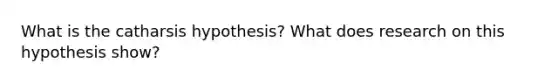 What is the catharsis hypothesis? What does research on this hypothesis show?