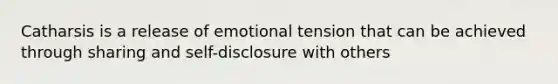 Catharsis is a release of emotional tension that can be achieved through sharing and self-disclosure with others