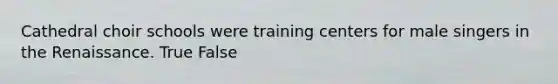 Cathedral choir schools were training centers for male singers in the Renaissance. True False