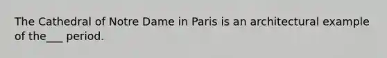 The Cathedral of Notre Dame in Paris is an architectural example of the___ period.