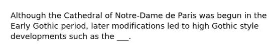 Although the Cathedral of Notre-Dame de Paris was begun in the Early Gothic period, later modifications led to high Gothic style developments such as the ___.