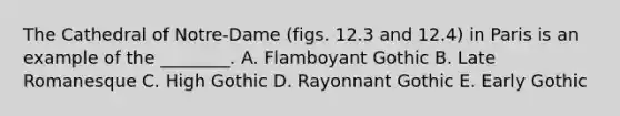 The Cathedral of Notre-Dame (figs. 12.3 and 12.4) in Paris is an example of the ________. A. Flamboyant Gothic B. Late Romanesque C. High Gothic D. Rayonnant Gothic E. Early Gothic