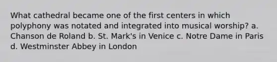 What cathedral became one of the first centers in which polyphony was notated and integrated into musical worship? a. Chanson de Roland b. St. Mark's in Venice c. Notre Dame in Paris d. Westminster Abbey in London