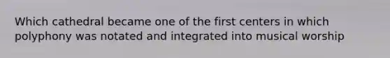 Which cathedral became one of the first centers in which polyphony was notated and integrated into musical worship