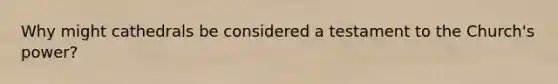 Why might cathedrals be considered a testament to the Church's power?