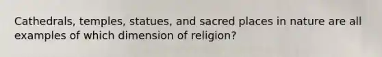 Cathedrals, temples, statues, and sacred places in nature are all examples of which dimension of religion?