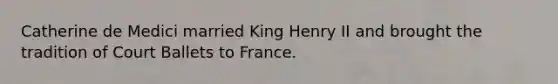 Catherine de Medici married King Henry II and brought the tradition of Court Ballets to France.