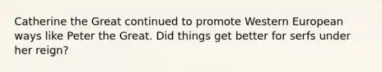 Catherine the Great continued to promote Western European ways like Peter the Great. Did things get better for serfs under her reign?