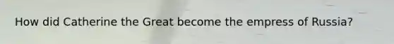 How did Catherine the Great become the empress of Russia?