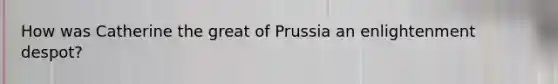 How was Catherine the great of Prussia an enlightenment despot?