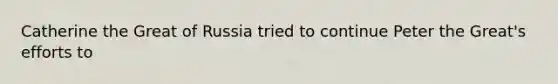 Catherine the Great of Russia tried to continue Peter the Great's efforts to