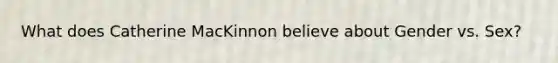 What does Catherine MacKinnon believe about Gender vs. Sex?