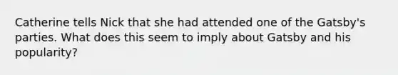 Catherine tells Nick that she had attended one of the Gatsby's parties. What does this seem to imply about Gatsby and his popularity?