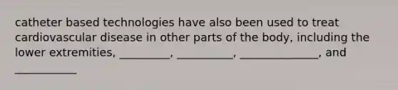 catheter based technologies have also been used to treat cardiovascular disease in other parts of the body, including the lower extremities, _________, __________, ______________, and ___________