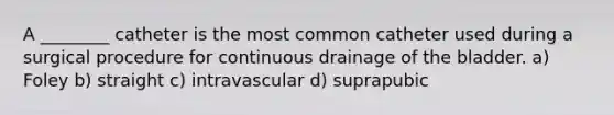 A ________ catheter is the most common catheter used during a surgical procedure for continuous drainage of the bladder. a) Foley b) straight c) intravascular d) suprapubic