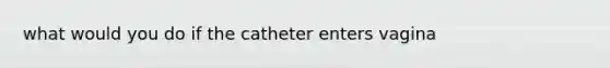 what would you do if the catheter enters vagina