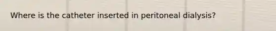 Where is the catheter inserted in peritoneal dialysis?