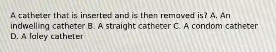 A catheter that is inserted and is then removed is? A. An indwelling catheter B. A straight catheter C. A condom catheter D. A foley catheter