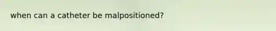 when can a catheter be malpositioned?