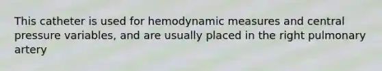 This catheter is used for hemodynamic measures and central pressure variables, and are usually placed in the right pulmonary artery