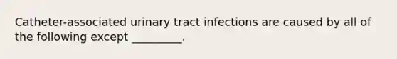 Catheter-associated urinary tract infections are caused by all of the following except _________.