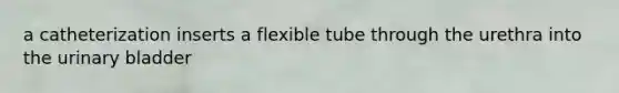 a catheterization inserts a flexible tube through the urethra into the urinary bladder