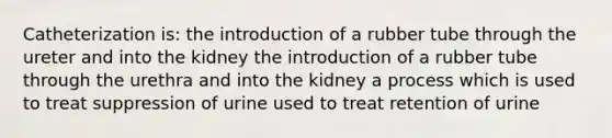 Catheterization is: the introduction of a rubber tube through the ureter and into the kidney the introduction of a rubber tube through the urethra and into the kidney a process which is used to treat suppression of urine used to treat retention of urine