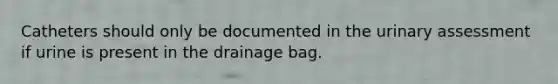 Catheters should only be documented in the urinary assessment if urine is present in the drainage bag.