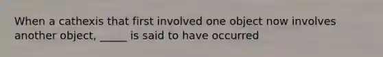 When a cathexis that first involved one object now involves another object, _____ is said to have occurred