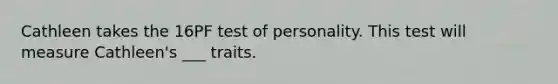 Cathleen takes the 16PF test of personality. This test will measure Cathleen's ___ traits.