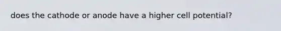 does the cathode or anode have a higher cell potential?