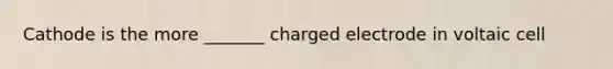 Cathode is the more _______ charged electrode in voltaic cell