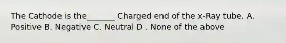 The Cathode is the_______ Charged end of the x-Ray tube. A. Positive B. Negative C. Neutral D . None of the above