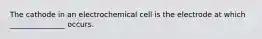 The cathode in an electrochemical cell is the electrode at which _______________ occurs.