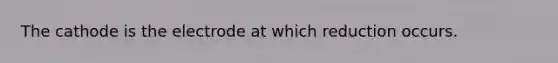 The cathode is the electrode at which reduction occurs.