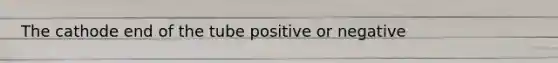 The cathode end of the tube positive or negative