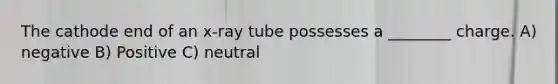 The cathode end of an x-ray tube possesses a ________ charge. A) negative B) Positive C) neutral