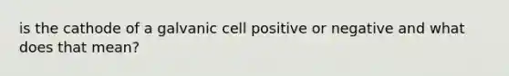 is the cathode of a galvanic cell positive or negative and what does that mean?