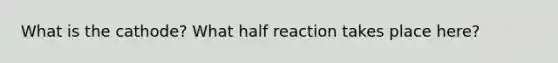 What is the cathode? What half reaction takes place here?