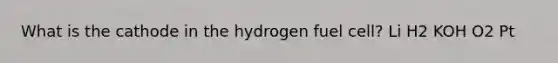 What is the cathode in the hydrogen fuel cell? Li H2 KOH O2 Pt