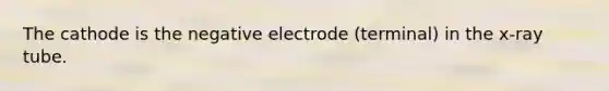 The cathode is the negative electrode (terminal) in the x-ray tube.