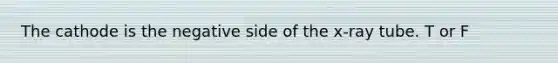 The cathode is the negative side of the x-ray tube. T or F